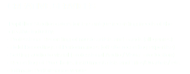 &nbsp;CREATIVE SERVICES PopFilter Studios caters for the unique recording needs of the creative industry:
Professional Recording of music artists and bands (all genres)
Field Recordings of Performances (off-site recording expertise)
Setting audio to visual (professional Audio / Visual production)
Recording of Pro Choirs, instrumentalists and Trios/Quartets/ etc.
Intimate Performance venue